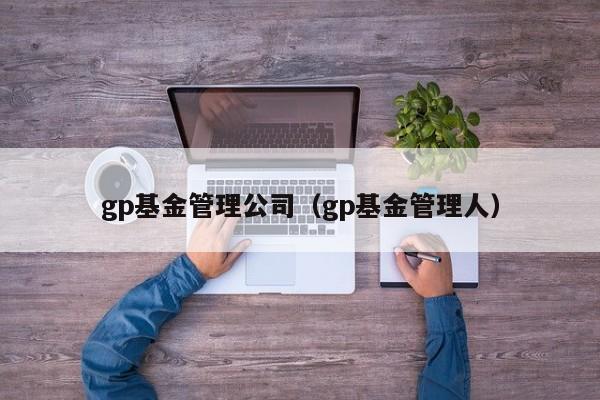 gp基金管理公司（gp基金管理人）