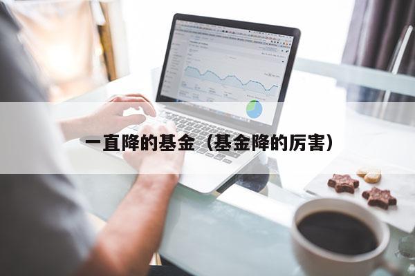 一直降的基金（基金降的厉害）