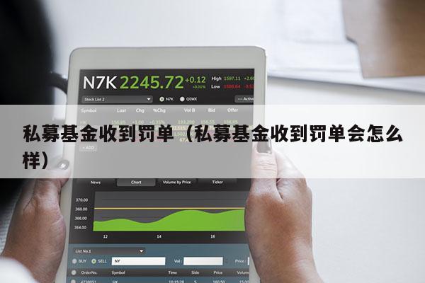 私募基金收到罚单（私募基金收到罚单会怎么样）