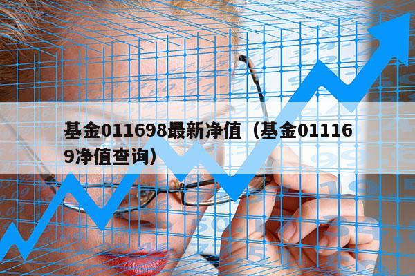 基金011698最新净值（基金011169净值查询）