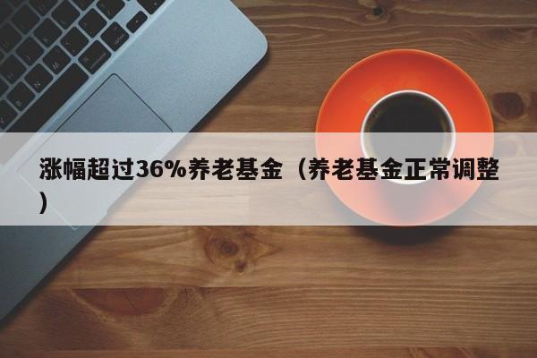 涨幅超过36%养老基金（养老基金正常调整）