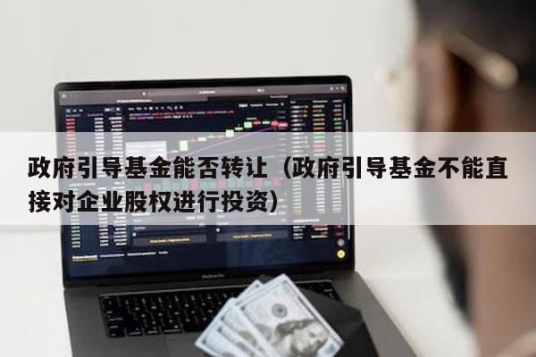 政府引导基金能否转让（政府引导基金不能直接对企业股权进行投资）