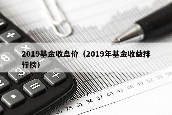 2019基金收盘价（2019年基金收益排行榜）