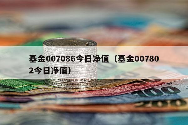 基金007086今日净值（基金007802今日净值）