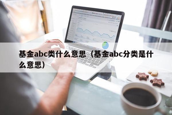 基金abc类什么意思（基金abc分类是什么意思）