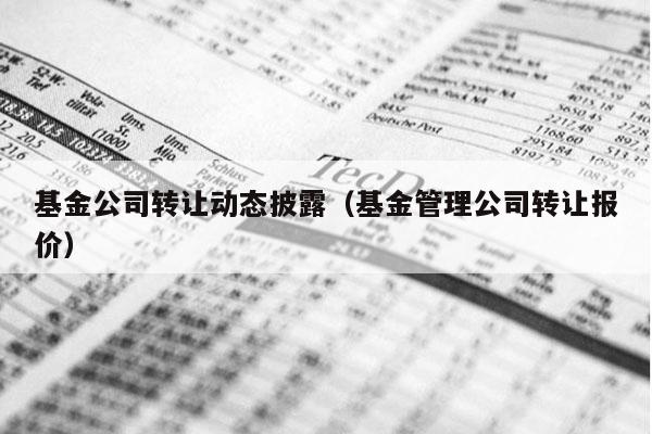 基金公司转让动态披露（基金管理公司转让报价）