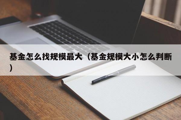 基金怎么找规模最大（基金规模大小怎么判断）