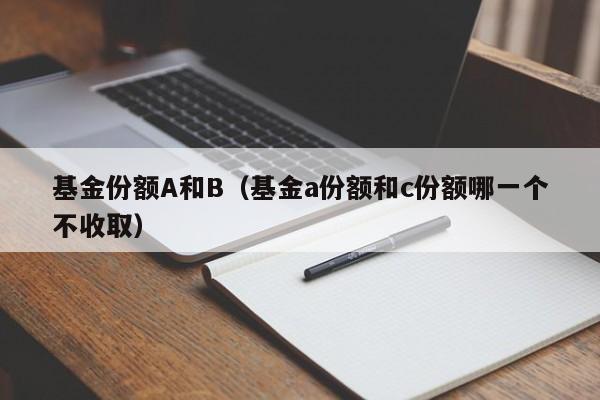 基金份额A和B（基金a份额和c份额哪一个不收取）