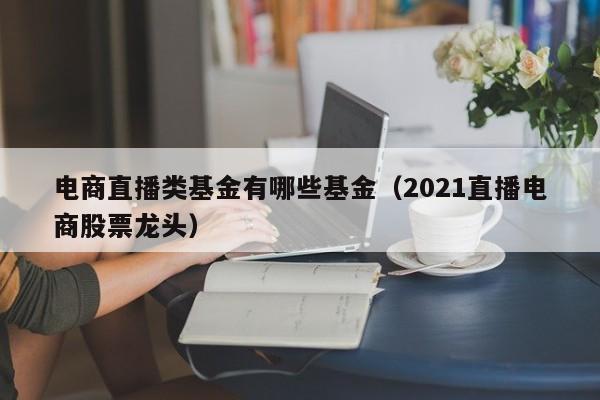 电商直播类基金有哪些基金（2021直播电商股票龙头）