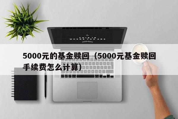 5000元的基金赎回（5000元基金赎回手续费怎么计算）