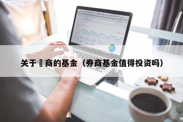 关于劵商的基金（券商基金值得投资吗）