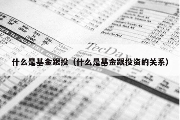 什么是基金跟投（什么是基金跟投资的关系）