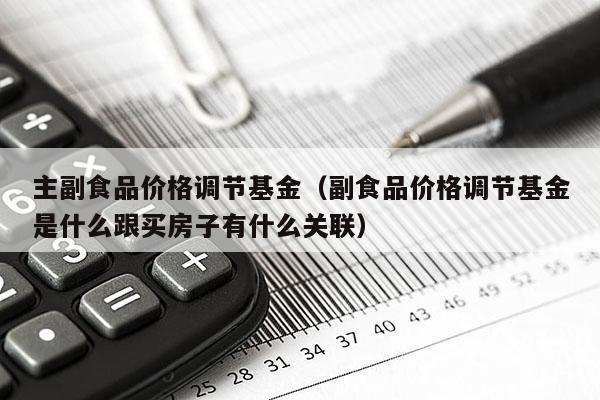 主副食品价格调节基金（副食品价格调节基金是什么跟买房子有什么关联）