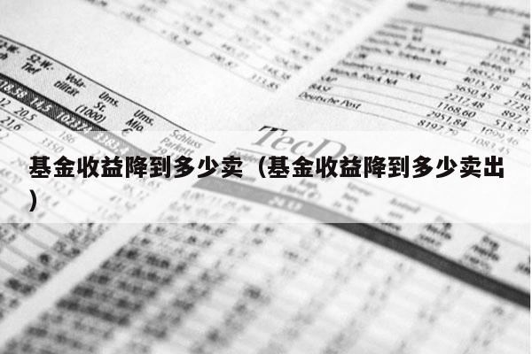 基金收益降到多少卖（基金收益降到多少卖出）