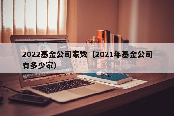 2022基金公司家数（2021年基金公司有多少家）