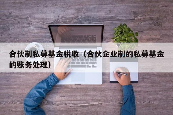 合伙制私募基金税收（合伙企业制的私募基金的账务处理）