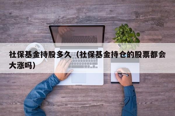 社保基金持股多久（社保基金持仓的股票都会大涨吗）