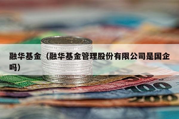 融华基金（融华基金管理股份有限公司是国企吗）