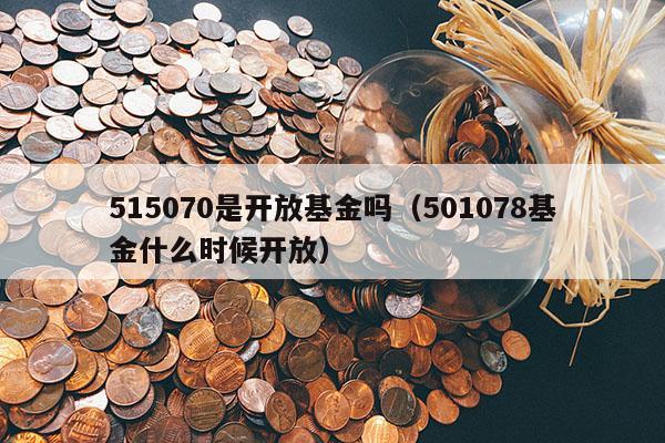 515070是开放基金吗（501078基金什么时候开放）