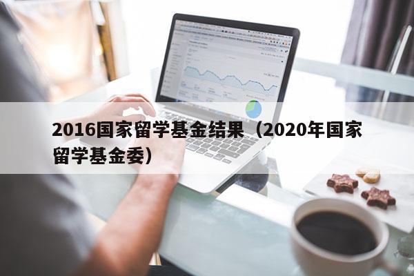 2016国家留学基金结果（2020年国家留学基金委）