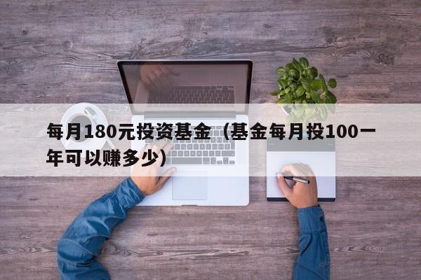 每月180元投资基金（基金每月投100一年可以赚多少）