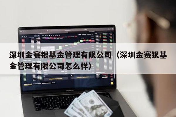 深圳金赛银基金管理有限公司（深圳金赛银基金管理有限公司怎么样）