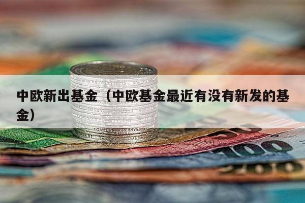 中欧新出基金（中欧基金最近有没有新发的基金）