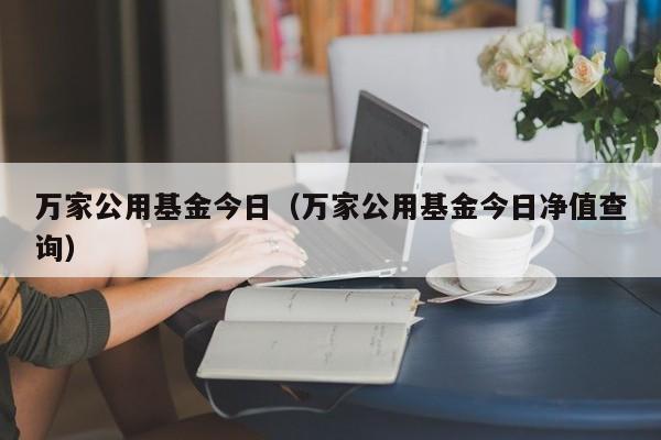 万家公用基金今日（万家公用基金今日净值查询）