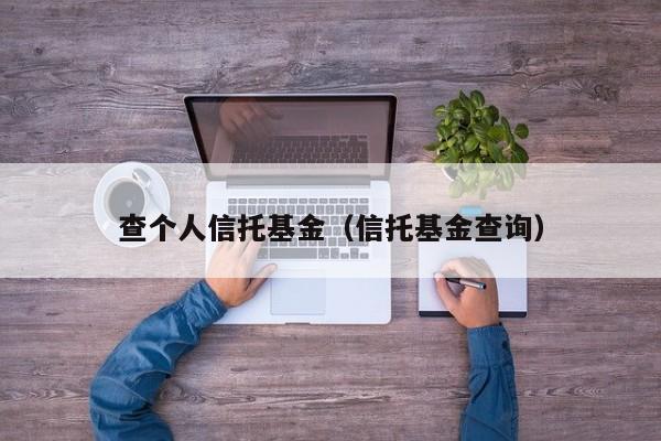 查个人信托基金（信托基金查询）