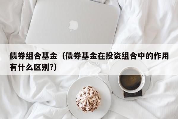 债券组合基金（债券基金在投资组合中的作用有什么区别?）