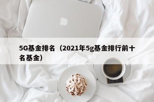 5G基金排名（2021年5g基金排行前十名基金）