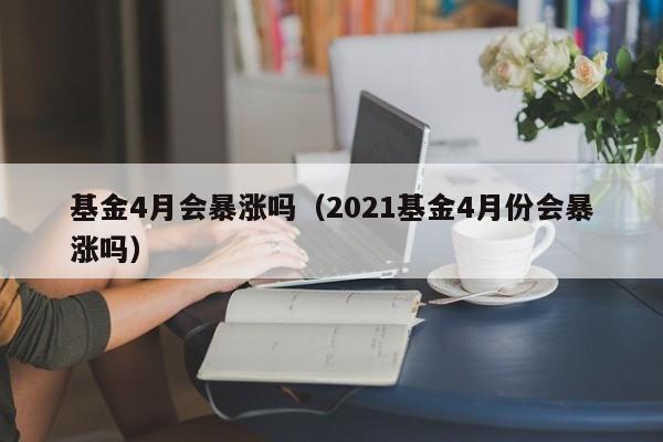 基金4月会暴涨吗（2021基金4月份会暴涨吗）