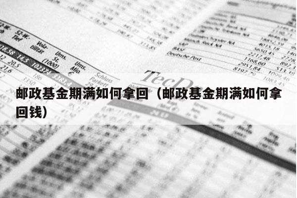 邮政基金期满如何拿回（邮政基金期满如何拿回钱）