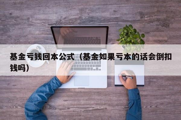 基金亏钱回本公式（基金如果亏本的话会倒扣钱吗）