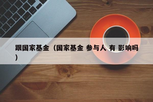 跟国家基金（国家基金 参与人 有 影响吗）
