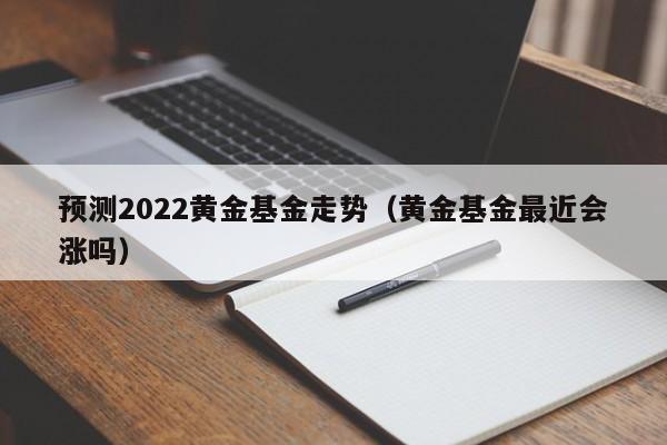 预测2022黄金基金走势（黄金基金最近会涨吗）