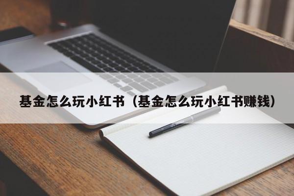 基金怎么玩小红书（基金怎么玩小红书赚钱）