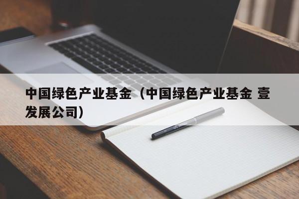 中国绿色产业基金（中国绿色产业基金 壹 发展公司）