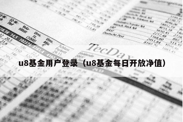 u8基金用户登录（u8基金每日开放净值）