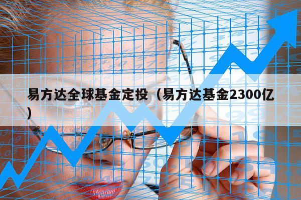 易方达全球基金定投（易方达基金2300亿）