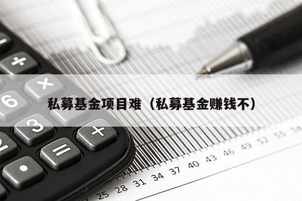 私募基金项目难（私募基金赚钱不）