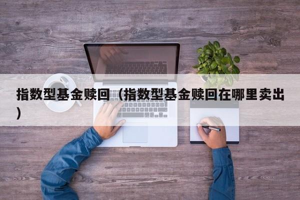 指数型基金赎回（指数型基金赎回在哪里卖出）