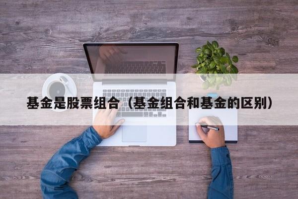基金是股票组合（基金组合和基金的区别）