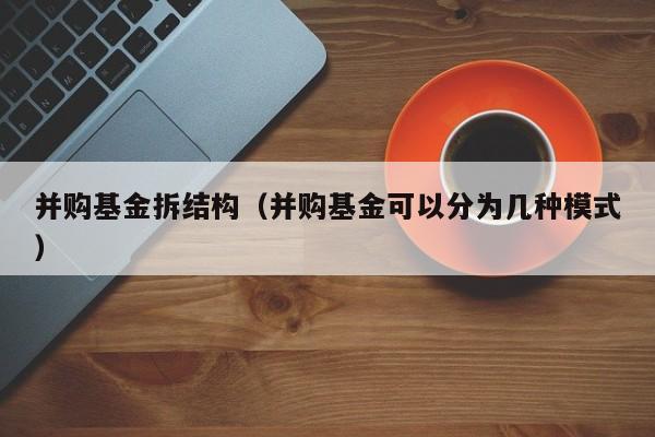并购基金拆结构（并购基金可以分为几种模式）