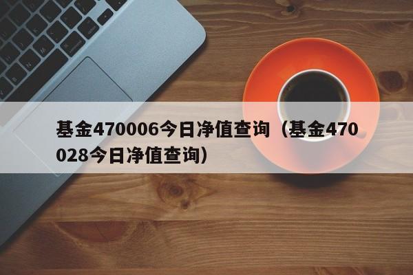 基金470006今日净值查询（基金470028今日净值查询）