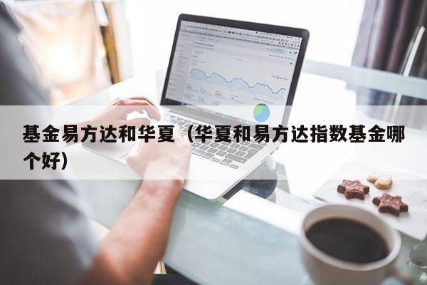 基金易方达和华夏（华夏和易方达指数基金哪个好）