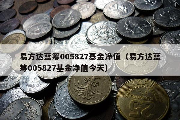 易方达蓝筹005827基金净值（易方达蓝筹005827基金净值今天）