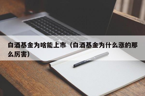 白酒基金为啥能上市（白酒基金为什么涨的那么厉害）