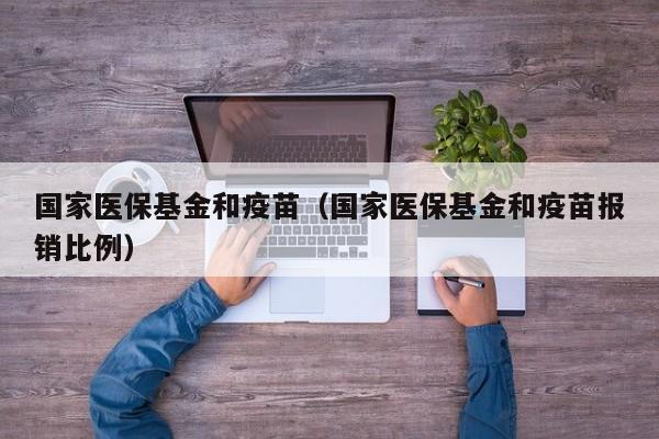 国家医保基金和疫苗（国家医保基金和疫苗报销比例）