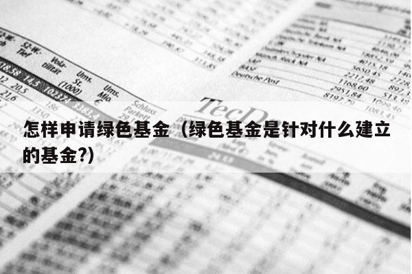 怎样申请绿色基金（绿色基金是针对什么建立的基金?）